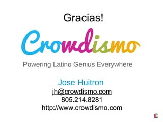 Gracias!

Powering Latino Genius Everywhere

Jose Huitron
jh@crowdismo.com
805.214.8281
http://www.crowdismo.com

 