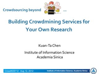 Crowdsourcing beyond                      …


  Building Crowdmining Services for
         Your Own Research

                           Kuan-Ta Chen
                Institute of Information Science
                        Academia Sinica


CrowdKDD’12 Aug 12, 2012
 