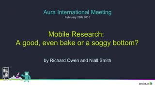 Mobile Research:
A good, even bake or a soggy bottom?
by Richard Owen and Niall Smith
Aura International Meeting
February 28th 2013
 