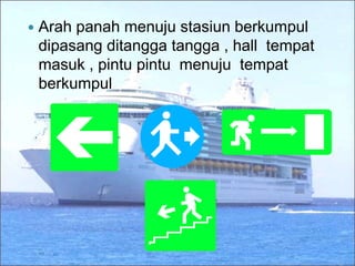  Arah panah menuju stasiun berkumpul
dipasang ditangga tangga , hall tempat
masuk , pintu pintu menuju tempat
berkumpul
 