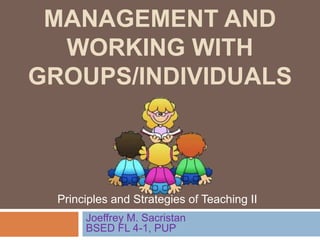 MANAGEMENT AND
WORKING WITH
GROUPS/INDIVIDUALS
Joeffrey M. Sacristan
BSED FL 4-1, PUP
Principles and Strategies of Teaching II
 