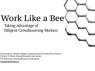 Work Like a Bee 
Taking Advantage of 
Diligent Crowdsourcing Workers 
Presentation: Michael Riegler, Simula Research Laboratory, Norway 
Preben N. Oslen, Simula Research Laboratory 
Pål Halvorsen, Simula Research Laboratory 
michael@simula.no 
 