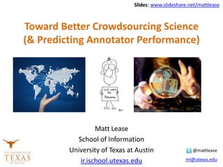 Toward Better Crowdsourcing Science
(& Predicting Annotator Performance)
Matt Lease
School of Information
University of Texas at Austin
ir.ischool.utexas.edu
@mattlease
ml@utexas.edu
Slides: www.slideshare.net/mattlease
 