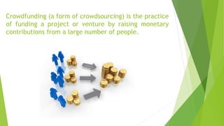 Crowdfunding (a form of crowdsourcing) is the practice
of funding a project or venture by raising monetary
contributions from a large number of people.
 