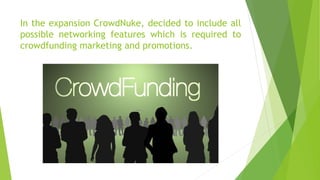 In the expansion CrowdNuke, decided to include all
possible networking features which is required to
crowdfunding marketing and promotions.
 