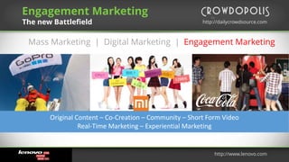 by
http://dailycrowdsource.comhttp://dailycrowdsource.com
by
Mass Marketing | Digital Marketing | Engagement Marketing
Engagement Marketing
The new Battlefield
http://www.lenovo.com
Original Content – Co-Creation – Community – Short Form Video
Real-Time Marketing – Experiential Marketing
 
