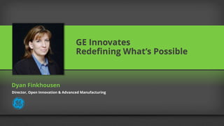 GE Innovates
Redefining What’s Possible
Dyan Finkhousen
Director, Open Innovation & Advanced Manufacturing
 