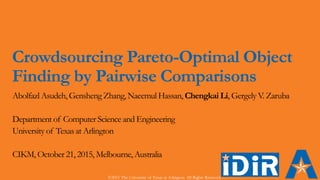Crowdsourcing Pareto-Optimal Object
Finding by Pairwise Comparisons
Abolfazl Asudeh, Gensheng Zhang, Naeemul Hassan, Chengkai Li, Gergely V. Zaruba
Department of Computer Science and Engineering
University of Texas at Arlington
CIKM, October 21, 2015, Melbourne, Australia
©2015 The University of Texas at Arlington. All Rights Reserved.
 