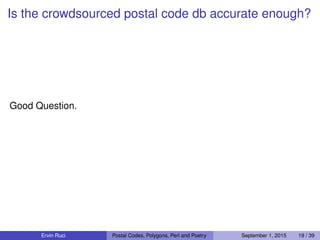 Is the crowdsourced postal code db accurate enough?
Good Question.
Ervin Ruci Postal Codes, Polygons, Perl and Poetry September 1, 2015 19 / 39
 