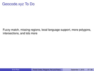 Geocode.xyz To Do
Fuzzy match, missing regions, local language support, more polygons,
intersections, and lots more
Ervin Ruci Postal Codes, Polygons, Perl and Poetry September 1, 2015 27 / 39
 