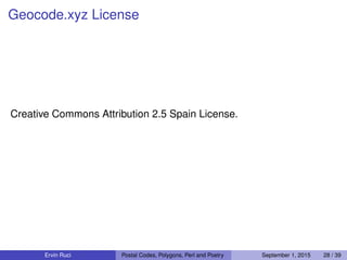 Geocode.xyz License
Creative Commons Attribution 2.5 Spain License.
Ervin Ruci Postal Codes, Polygons, Perl and Poetry September 1, 2015 28 / 39
 
