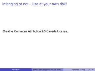 Infringing or not - Use at your own risk!
Creative Commons Attribution 2.5 Canada License.
Ervin Ruci Postal Codes, Polygons, Perl and Poetry September 1, 2015 32 / 39
 