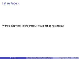 Let us face it
Without Copyright Infringement, I would not be here today!
Ervin Ruci Postal Codes, Polygons, Perl and Poetry September 1, 2015 33 / 39
 