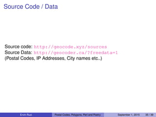 Source Code / Data
Source code: http://geocode.xyz/sources
Source Data: http://geocoder.ca/?freedata=1
(Postal Codes, IP Addresses, City names etc..)
Ervin Ruci Postal Codes, Polygons, Perl and Poetry September 1, 2015 35 / 39
 