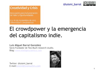 @luismi_barral




El crowdpower y la emergencia
del capitalismo indie.
Luis Miguel Barral González
Socio Fundador de Two Much research studio.
Blog: www.inteligenciaetica.com




Twitter: @luismi_barral
E-mail:luismi@twomuchrs.com
                                                               1
 