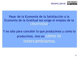 @luismi_barral




   Pasar de la Economía de la Satisfacción a la
Economía de la Gratitud nos exige el empleo de la
     ...