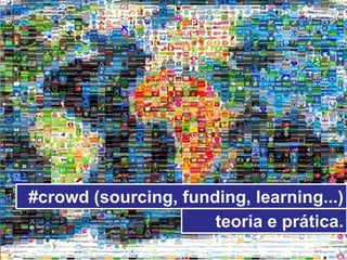 #crowd (sourcing, funding, learning...)
                      teoria e prática.
 