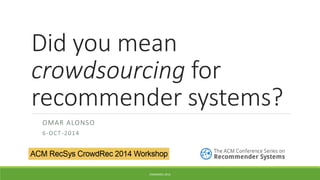 Did you mean crowdsourcingfor recommender systems? 
OMAR ALONSO 
6-OCT-2014 
CROWDREC 2014 
 