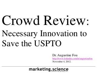 Crowd Review:
Necessary Innovation to
Save the USPTO
             Dr. Augustine Fou
             http://www.linkedin.com/in/augustinefou
             November 4, 2012.
 