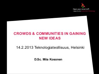 CROWDS & COMMUNITIES IN GAINING
NEW IDEAS
14.2.2013 Teknologiateollisuus, Helsinki
D.Sc. Miia Kosonen
 