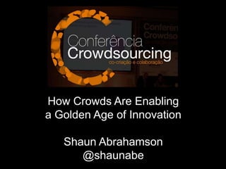 How Crowds Are Enabling
a Golden Age of Innovation
Shaun Abrahamson
@shaunabe
 