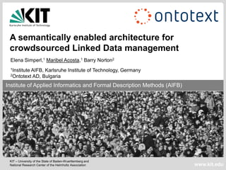A semantically enabled architecture for
 crowdsourced Linked Data management
 Elena Simperl,1 Maribel Acosta,1 Barry Norton2
 1Institute         AIFB, Karlsruhe Institute of Technology, Germany
 2Ontotext          AD, Bulgaria
 Institute of Applied Informatics and Formal Description Methods (AIFB)
Institute of Applied Informatics and Formal Description Methods (AIFB)




 KIT – University of the State of Baden-Wuerttemberg and
 National Research Center of the Helmholtz Association                    www.kit.edu
 