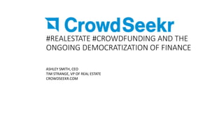 #REALESTATE #CROWDFUNDING AND THE
ONGOING DEMOCRATIZATION OF FINANCE
ASHLEY SMITH, CEO
TIM STRANGE, VP OF REAL ESTATE
CROWDSEEKR.COM
 