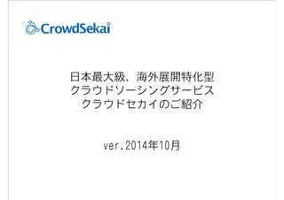 日本最大級、海外展開特化型 
クラウドソーシ�ングサービス 
クラウドセカイのご紹介 
Copyright © 2004-2007 GREE,Inc. All Copyright © GREE, Inc. All Right sR iRgehstes rRveesde. rved. 
! 
! 
vveerr..22001144年1100月 
 