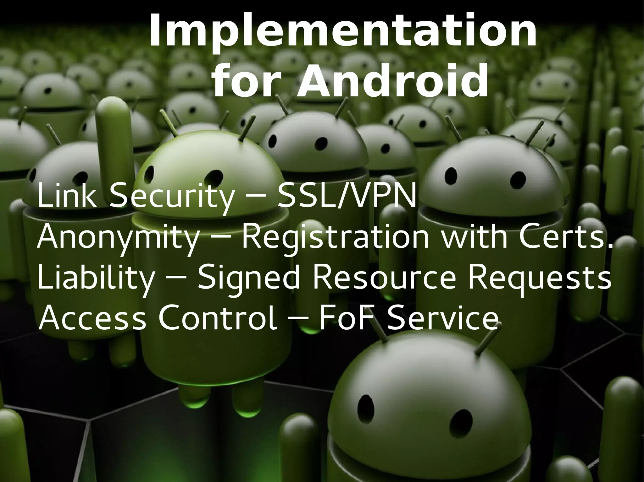 Implementation
        for Android

Link Security – SSL/VPN
Anonymity – Registration with Certs.
Liability – Signed Resource Requests
Access Control – FoF Service
 