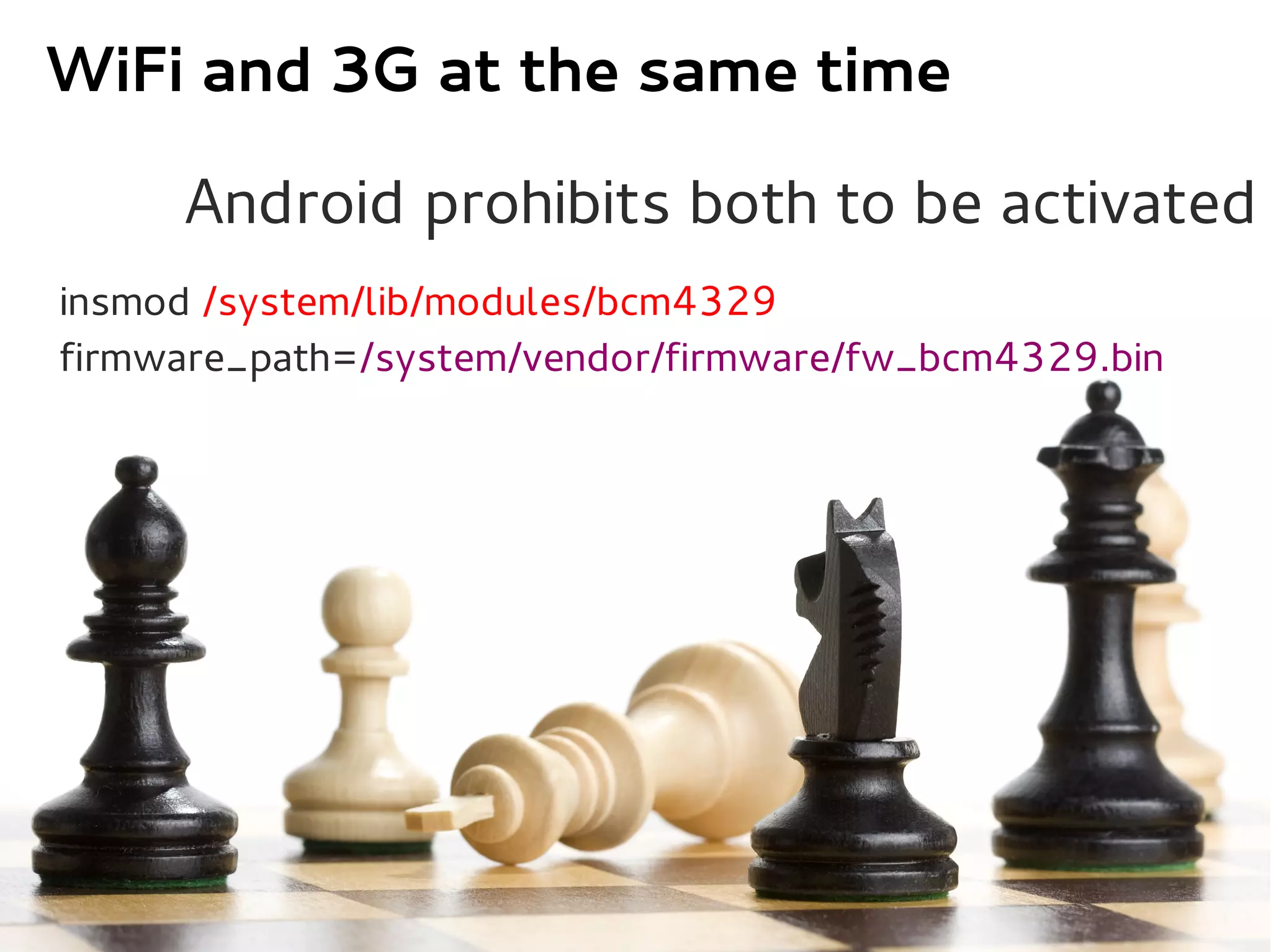 WiFi and 3G at the same time

     Android prohibits both to be activated
insmod /system/lib/modules/bcm4329
firmware_path=/system/vendor/firmware/fw_bcm4329.bin
 