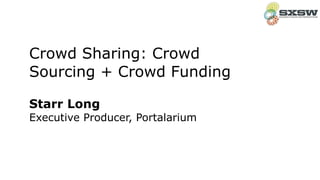 Starr Long 
Executive Producer, Portalarium
Crowd Sharing: Crowd
Sourcing + Crowd Funding
 
