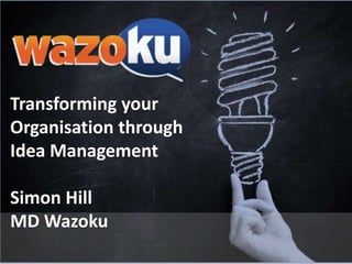 Transforming your
Organisation through
Idea Management
Simon Hill
MD Wazoku
 