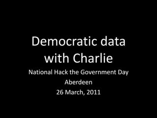 Democratic datawith Charlie National Hack the Government Day Aberdeen 26 March, 2011 