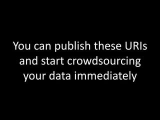 You can publish these URIs and start crowdsourcing your data immediately