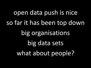 open data push is niceso far it has been top downbig organisationsbig data setswhat about people?