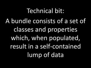 Technical bit:A bundle consists of a set of classes and properties which, when populated, result in a self-contained lump of data