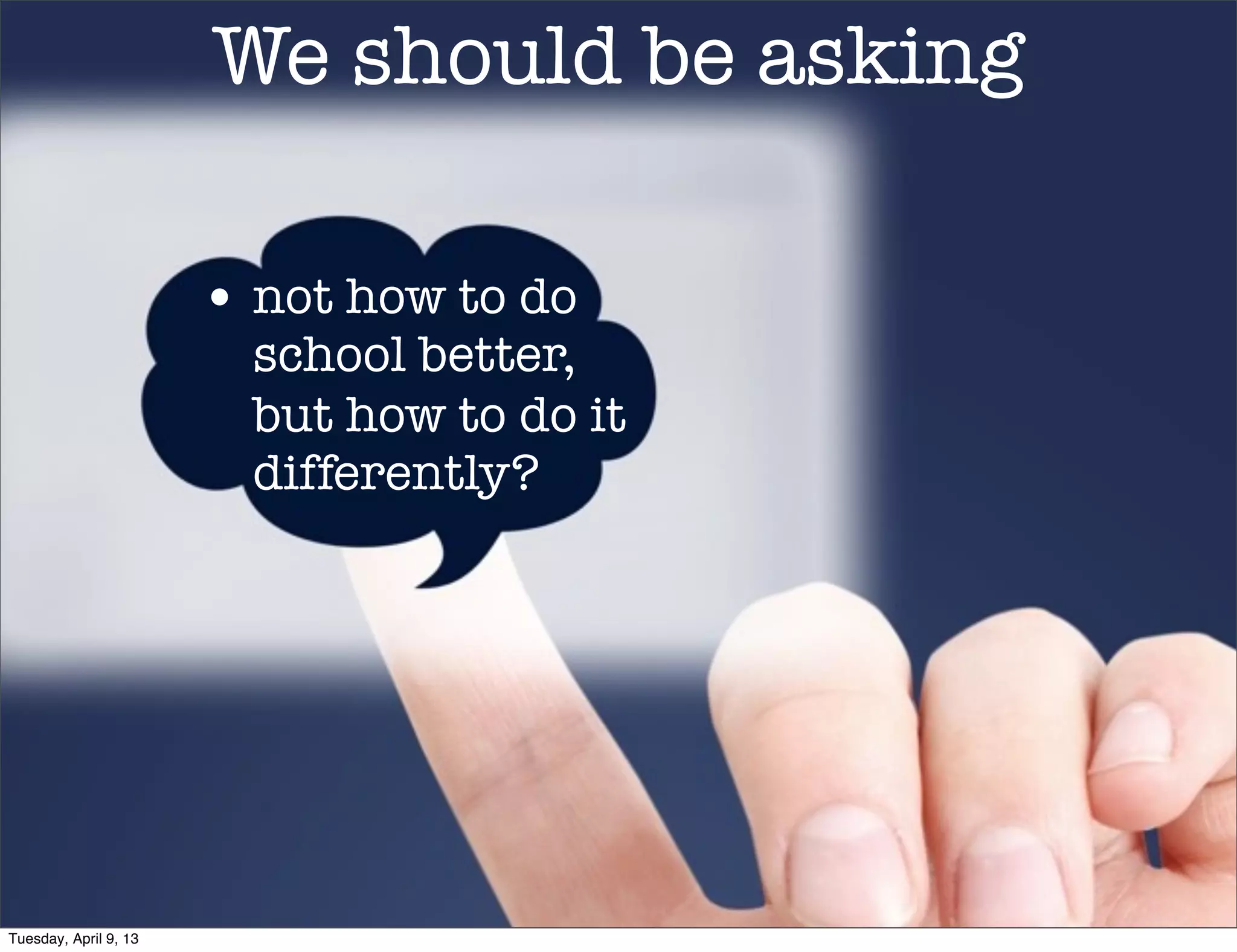 When you got into
                             education




                       • school was the only education in town
Tuesday, April 9, 13
 