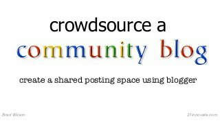 crowdsource a
create a shared posting space using blogger

Brad Wilson

21innovate.com

 