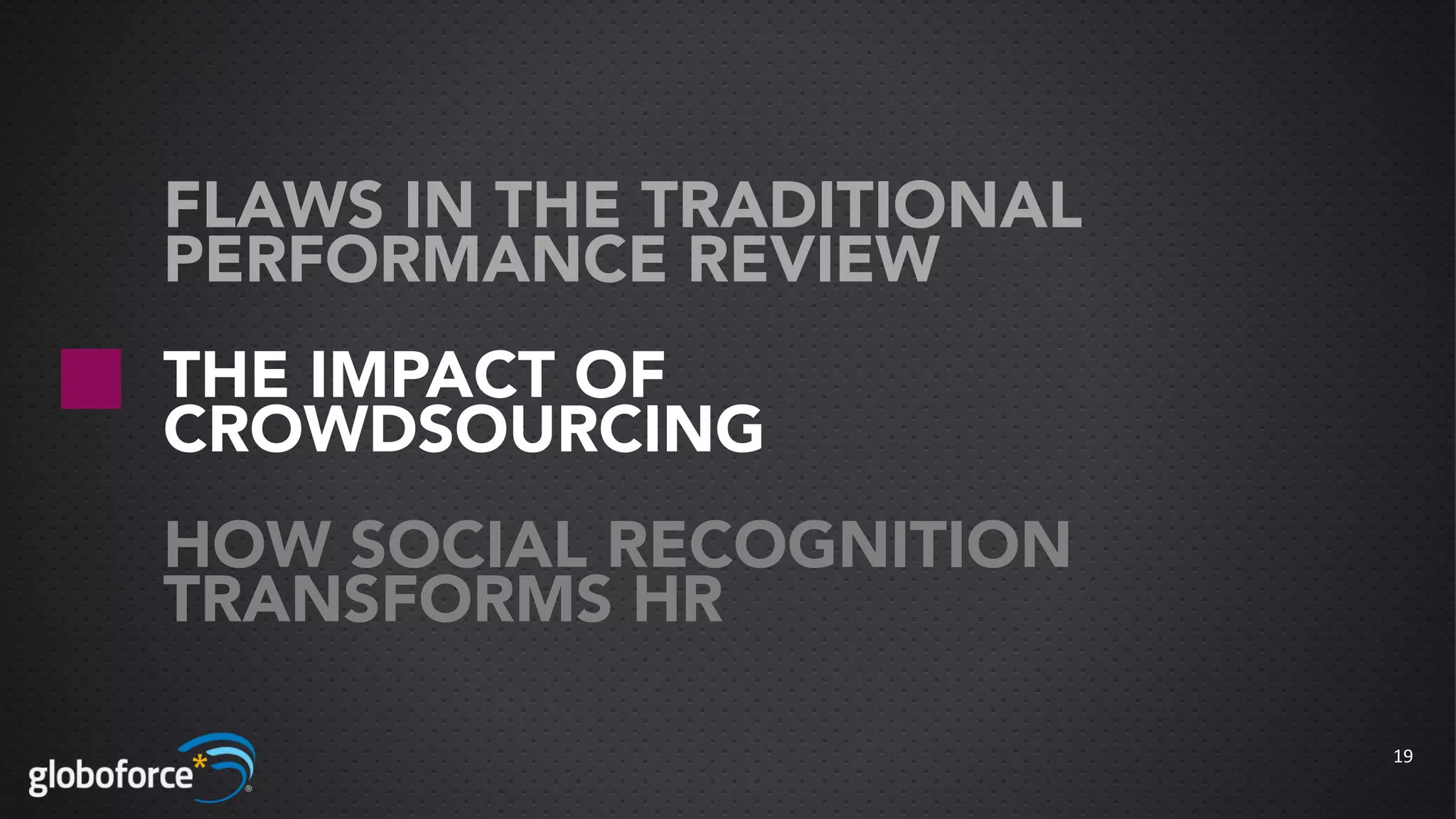 FLAWS IN THE TRADITIONAL
PERFORMANCE REVIEW
THE IMPACT OF
CROWDSOURCING
HOW SOCIAL RECOGNITION
TRANSFORMS HR

                           19
 