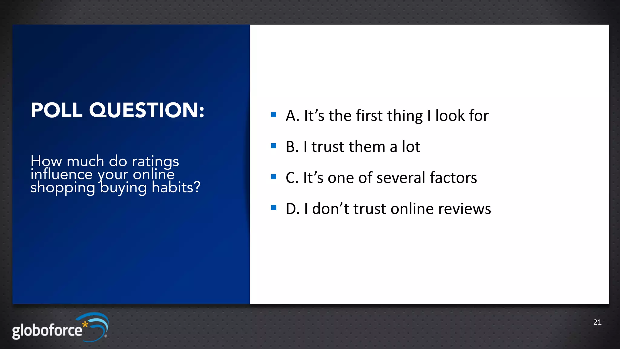 POLL QUESTION:             A. It’s the first thing I look for
                           B. I trust them a lot
How much do ratings
influence your online      C. It’s one of several factors
shopping buying habits?
                           D. I don’t trust online reviews




                                                                 21
 