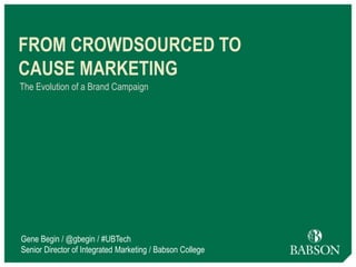 1
FROM CROWDSOURCED TO
CAUSE MARKETING
The Evolution of a Brand Campaign
Gene Begin / @gbegin / #UBTech
Senior Director of Integrated Marketing / Babson College
 
