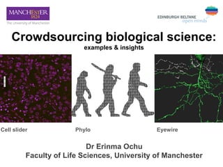 Crowdsourcing biological science:
                          examples & insights




Cell slider             Phylo                   Eyewire


                            Dr Erinma Ochu
          Faculty of Life Sciences, University of Manchester
 