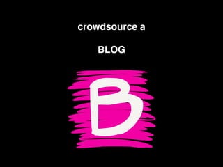 crowdsource a !
!
BLOG
 