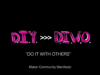 “DO IT WITH OTHERS”
Maker Community Manifesto
>>>
 