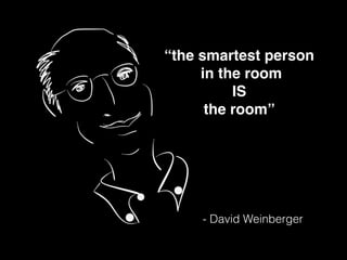 “the smartest person!
in the room!
IS!
the room”!
- David Weinberger
 