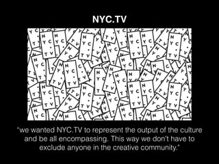 “we wanted NYC.TV to represent the output of the culture
and be all encompassing. This way we don't have to
exclude anyone in the creative community."
NYC.TV
 