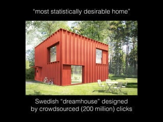 Swedish “dreamhouse” designed
by crowdsourced (200 million) clicks
“most statistically desirable home”
 