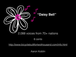 Aaron Koblin
http://www.bicyclebuiltfortwothousand.com/info.html
6 cents
“Daisy Bell”
2,088 voices from 70+ nations
 