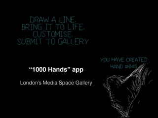 “1000 Hands” app!
!
London’s Media Space Gallery
 