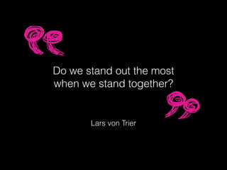 Lars von Trier
Do we stand out the most
when we stand together?
 